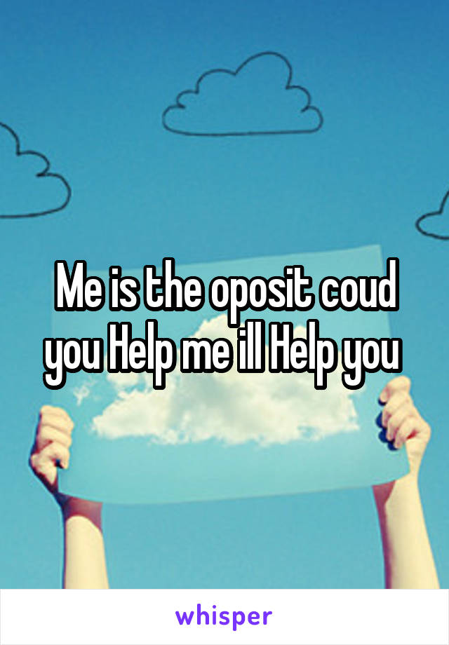 Me is the oposit coud you Help me ill Help you 