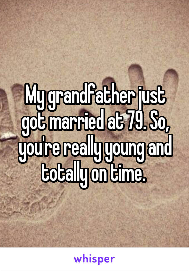 My grandfather just got married at 79. So, you're really young and totally on time. 