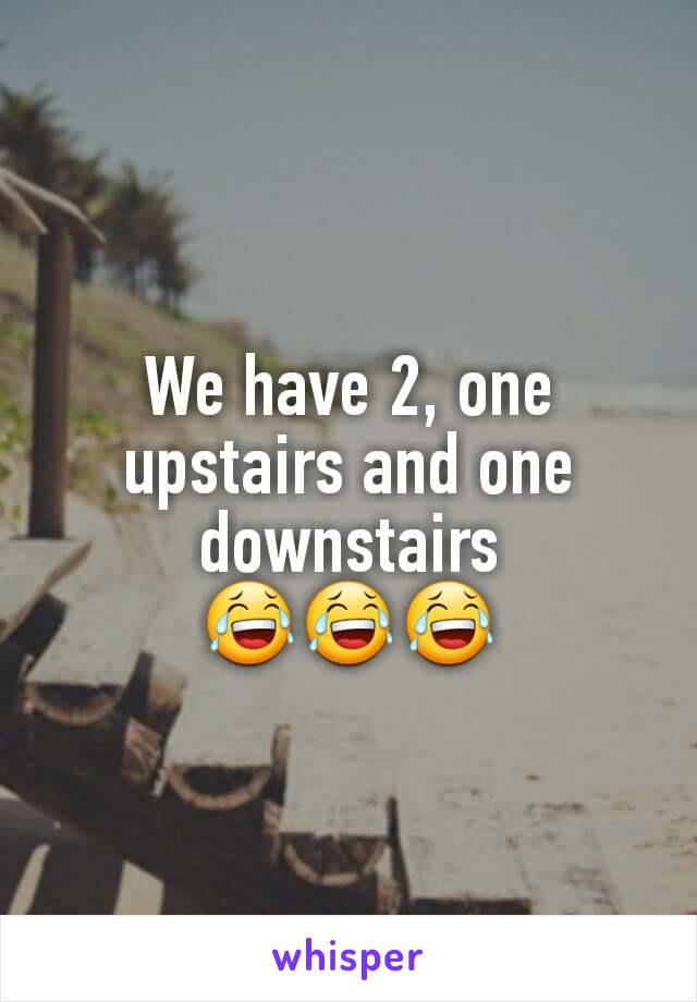 We have 2, one upstairs and one downstairs 😂😂😂