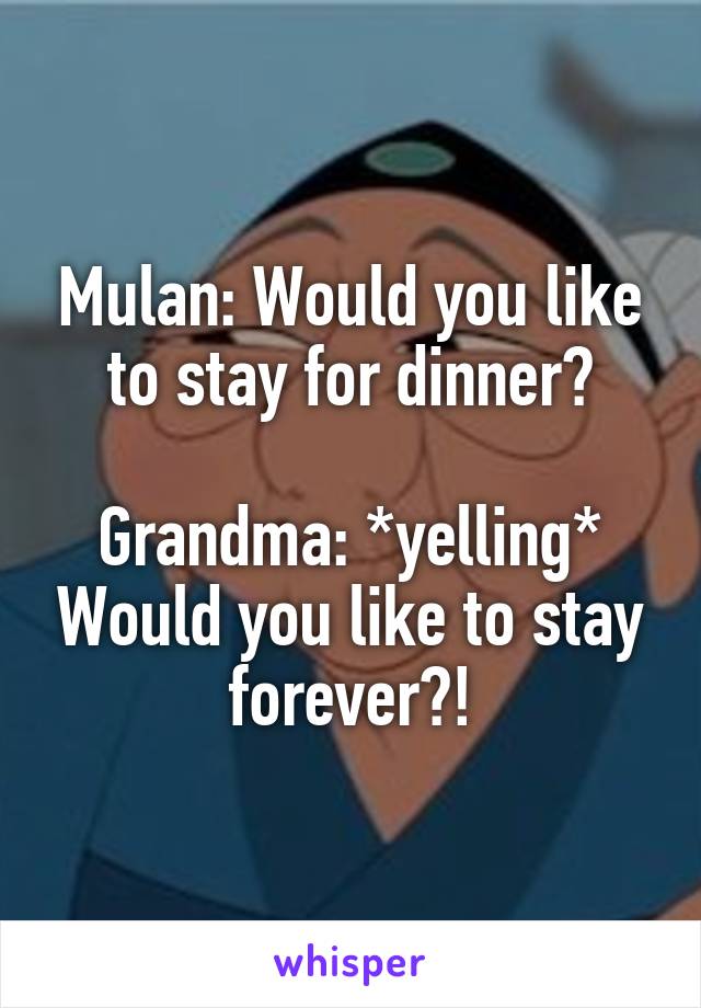Mulan: Would you like to stay for dinner?

Grandma: *yelling* Would you like to stay forever?!