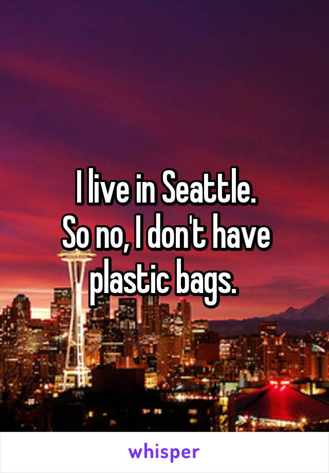 I live in Seattle.
So no, I don't have plastic bags. 