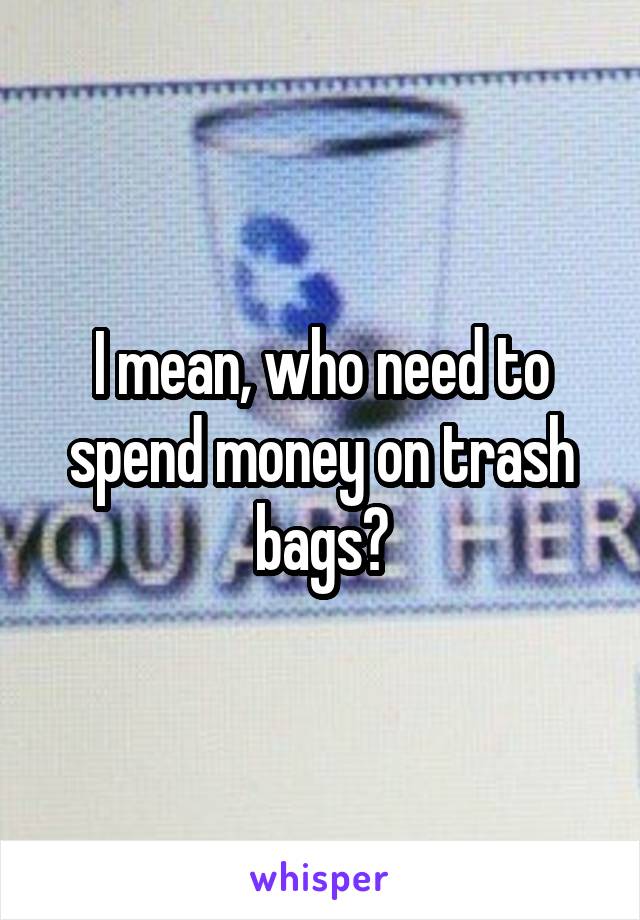 I mean, who need to spend money on trash bags?