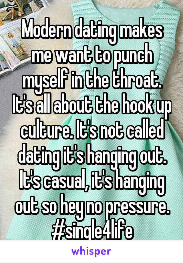Modern dating makes me want to punch myself in the throat. It's all about the hook up culture. It's not called dating it's hanging out. It's casual, it's hanging out so hey no pressure. #single4life