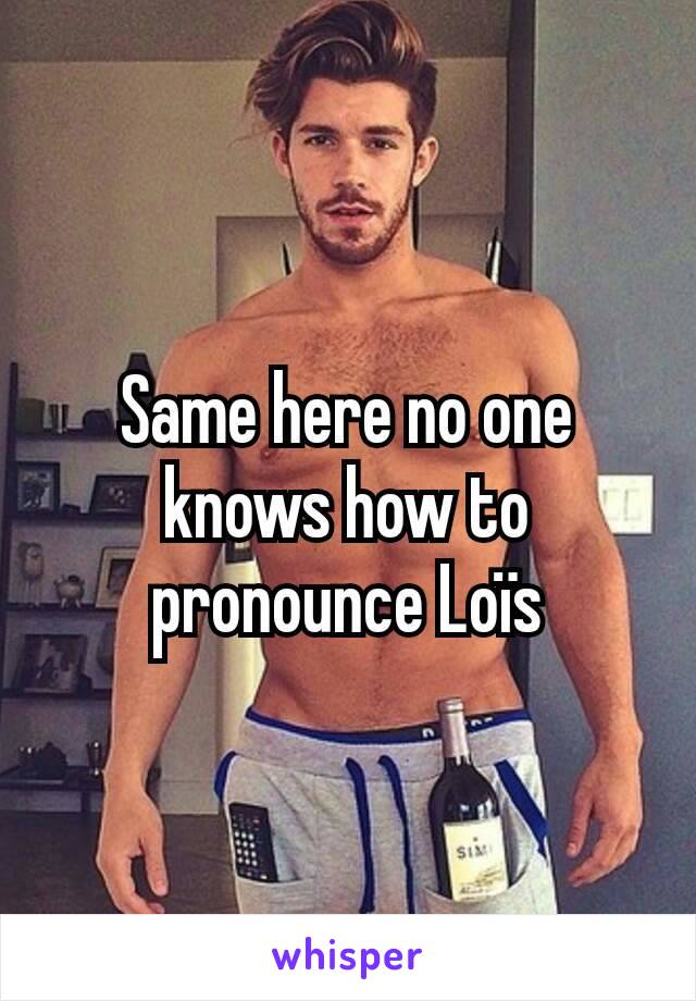 Same here no one knows how to pronounce Loïs