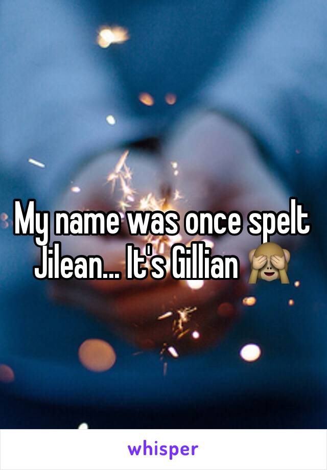 My name was once spelt Jilean... It's Gillian 🙈