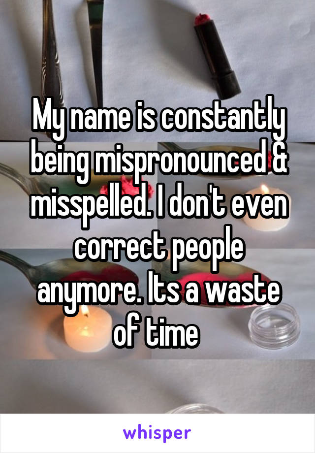 My name is constantly being mispronounced & misspelled. I don't even correct people anymore. Its a waste of time 