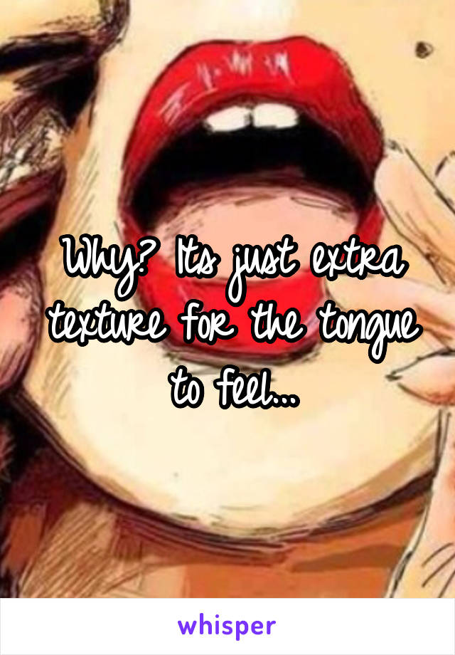 Why? Its just extra texture for the tongue to feel...