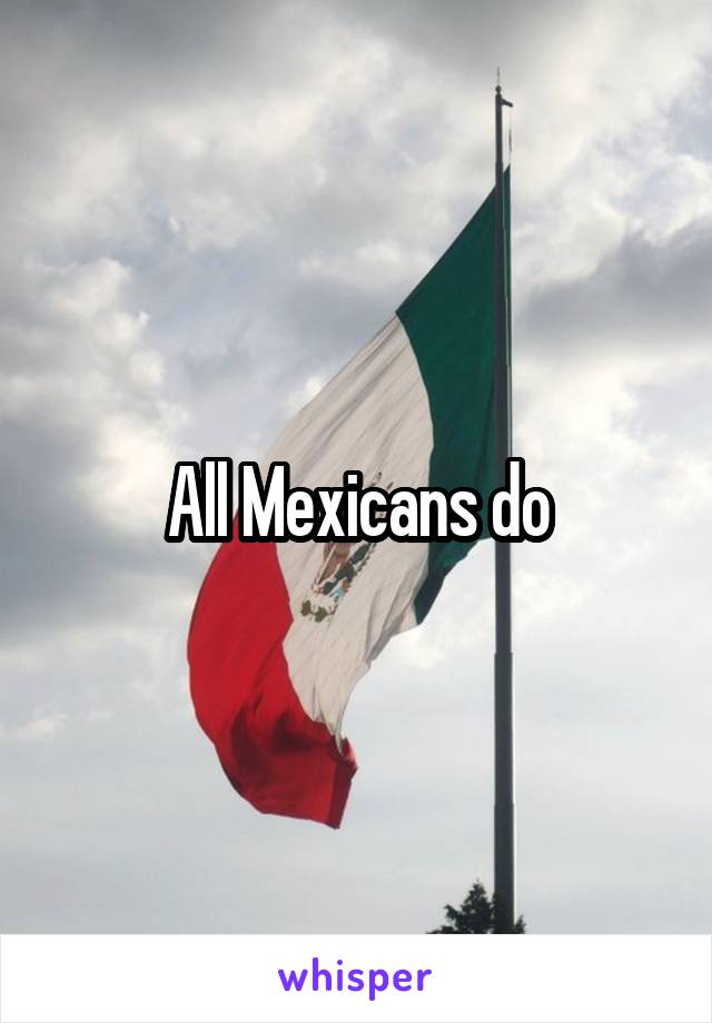 All Mexicans do