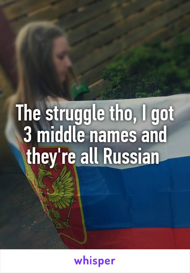 The struggle tho, I got 3 middle names and they're all Russian 