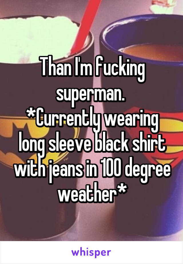 Than I'm fucking superman. 
*Currently wearing long sleeve black shirt with jeans in 100 degree weather*