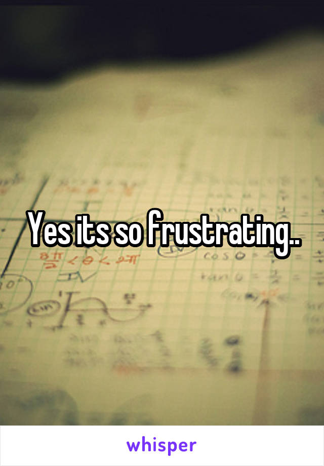 Yes its so frustrating..