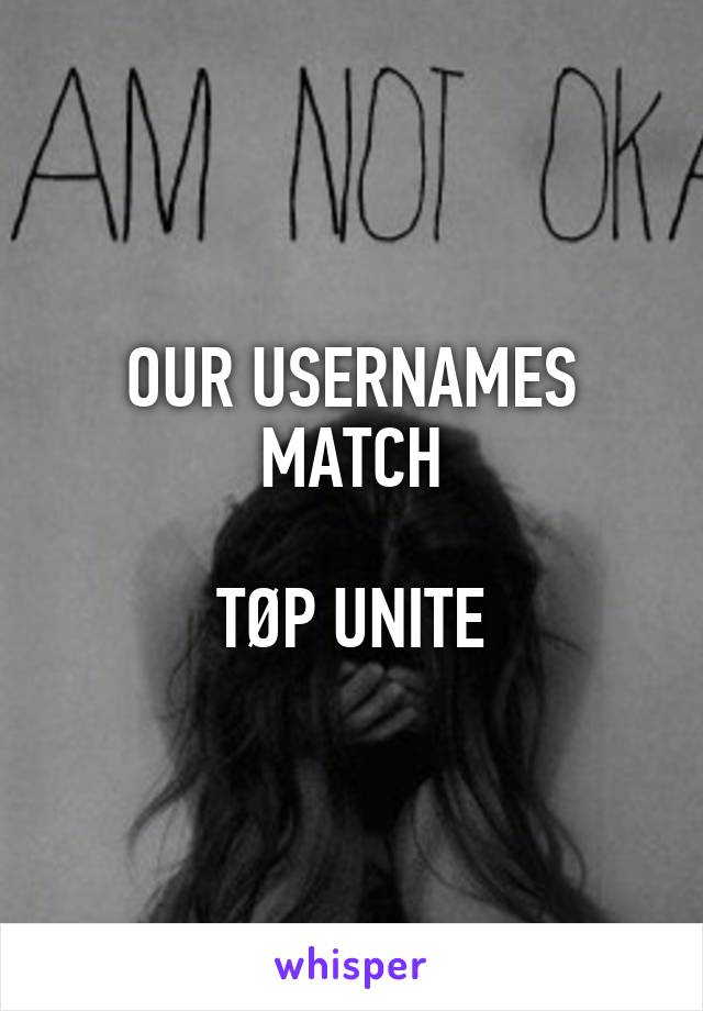 OUR USERNAMES MATCH

TØP UNITE