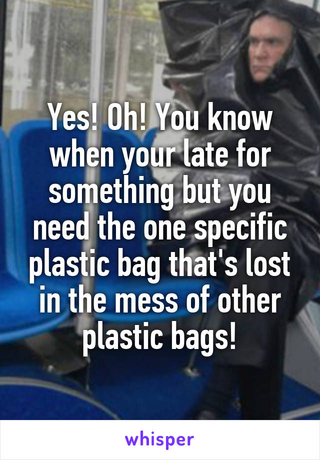 Yes! Oh! You know when your late for something but you need the one specific plastic bag that's lost in the mess of other plastic bags!