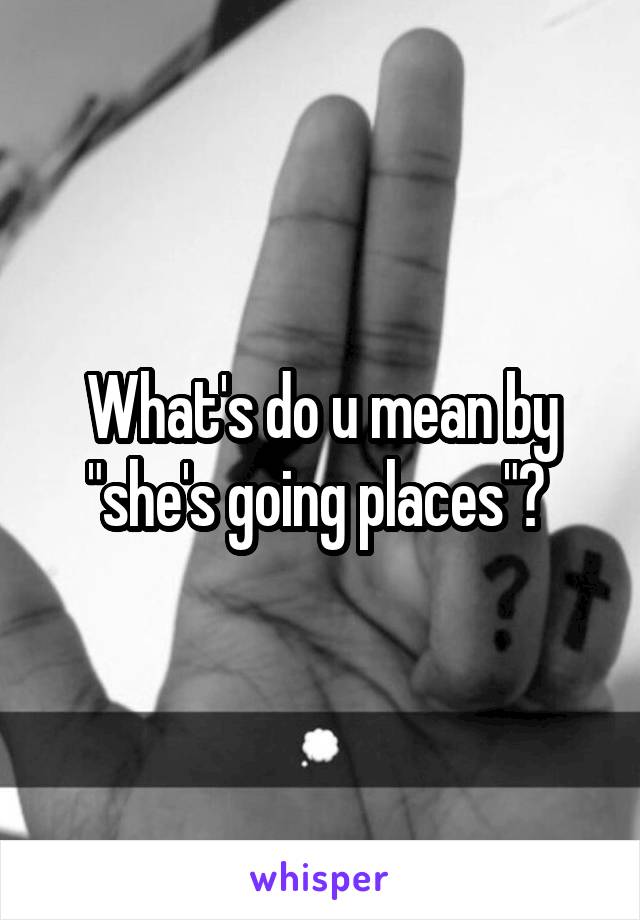 What's do u mean by "she's going places"? 