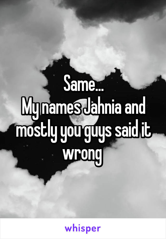 Same...
My names Jahnia and mostly you guys said it wrong 