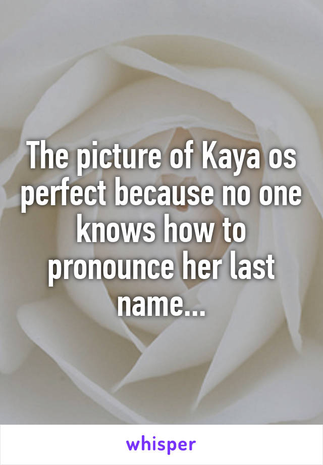 The picture of Kaya os perfect because no one knows how to pronounce her last name...