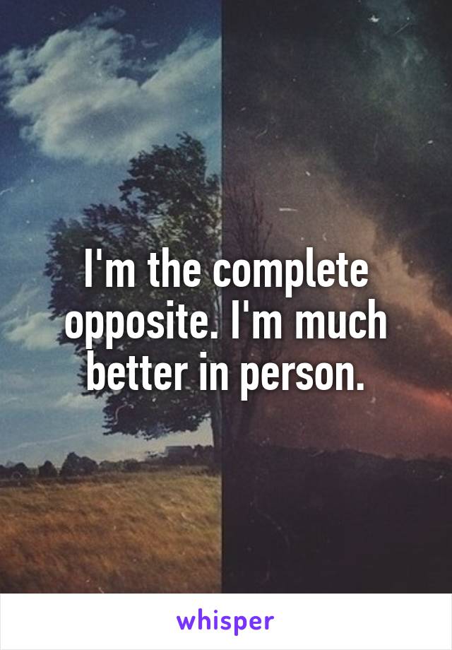 I'm the complete opposite. I'm much better in person.