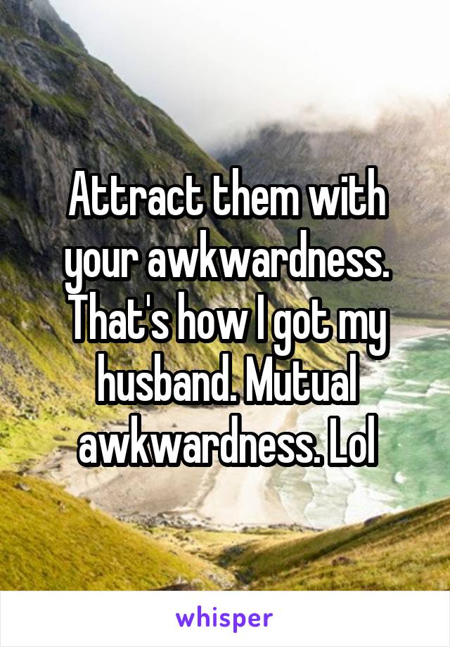Attract them with your awkwardness. That's how I got my husband. Mutual awkwardness. Lol