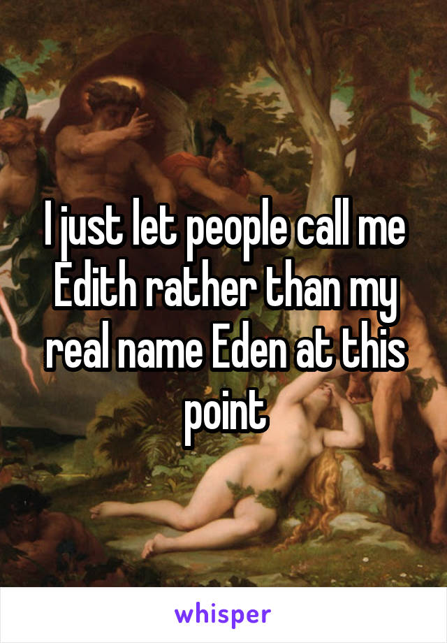 I just let people call me Edith rather than my real name Eden at this point