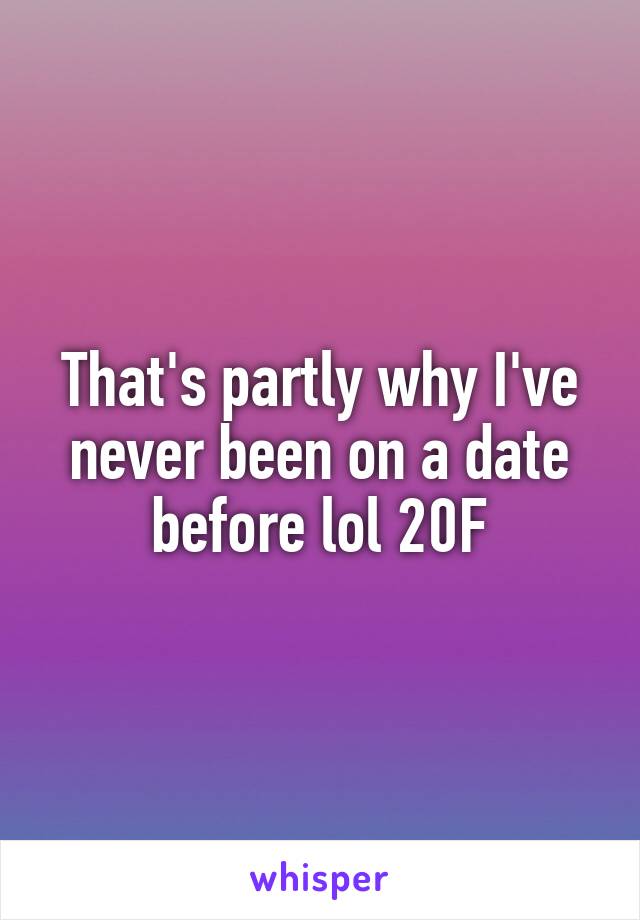 That's partly why I've never been on a date before lol 20F