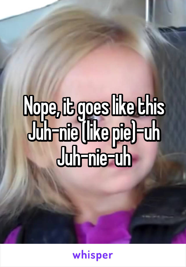 Nope, it goes like this
Juh-nie (like pie)-uh
Juh-nie-uh