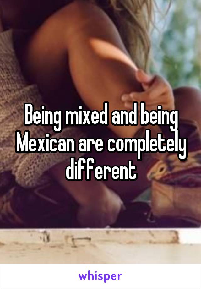 Being mixed and being Mexican are completely different