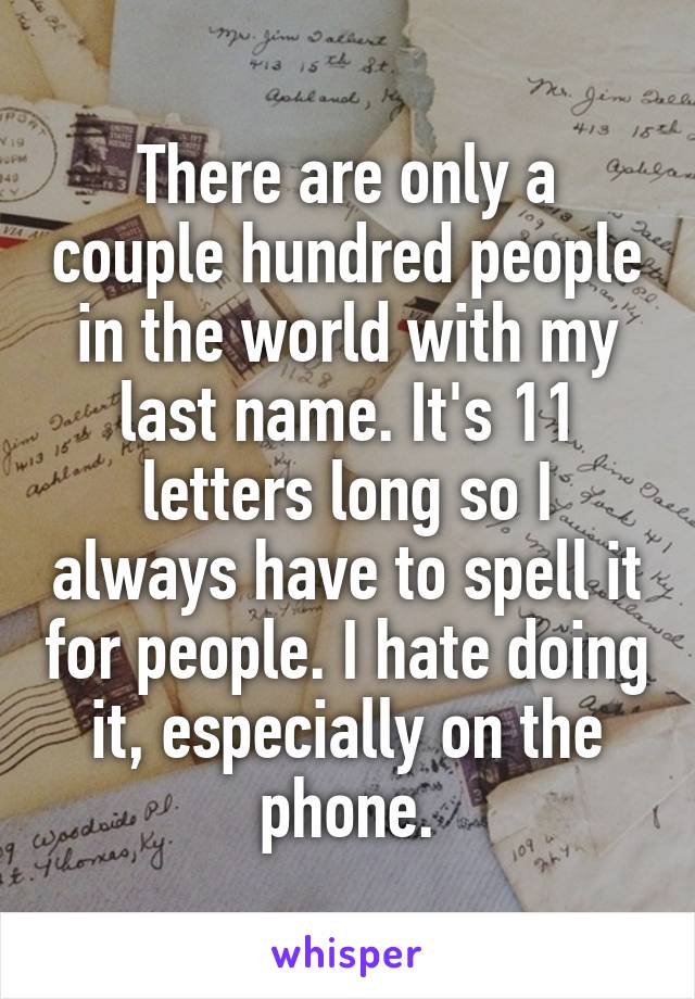 There are only a couple hundred people in the world with my last name. It's 11 letters long so I always have to spell it for people. I hate doing it, especially on the phone.