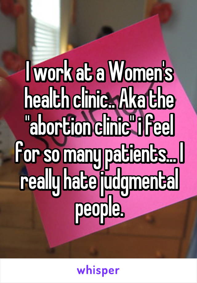I work at a Women's health clinic.. Aka the "abortion clinic" i feel for so many patients... I really hate judgmental people.