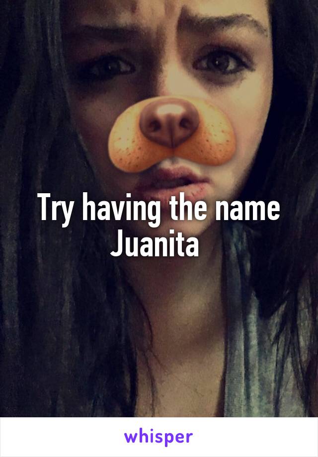 Try having the name Juanita 