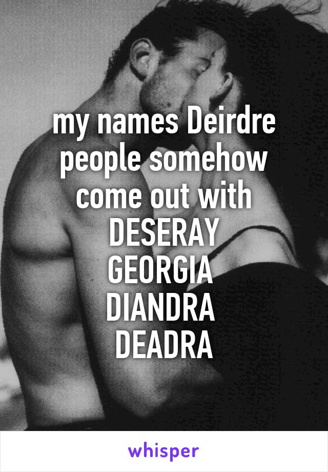 my names Deirdre
people somehow come out with DESERAY
GEORGIA 
DIANDRA 
DEADRA