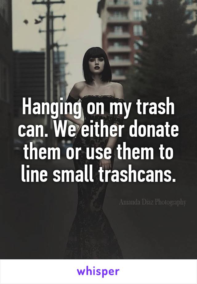 Hanging on my trash can. We either donate them or use them to line small trashcans.