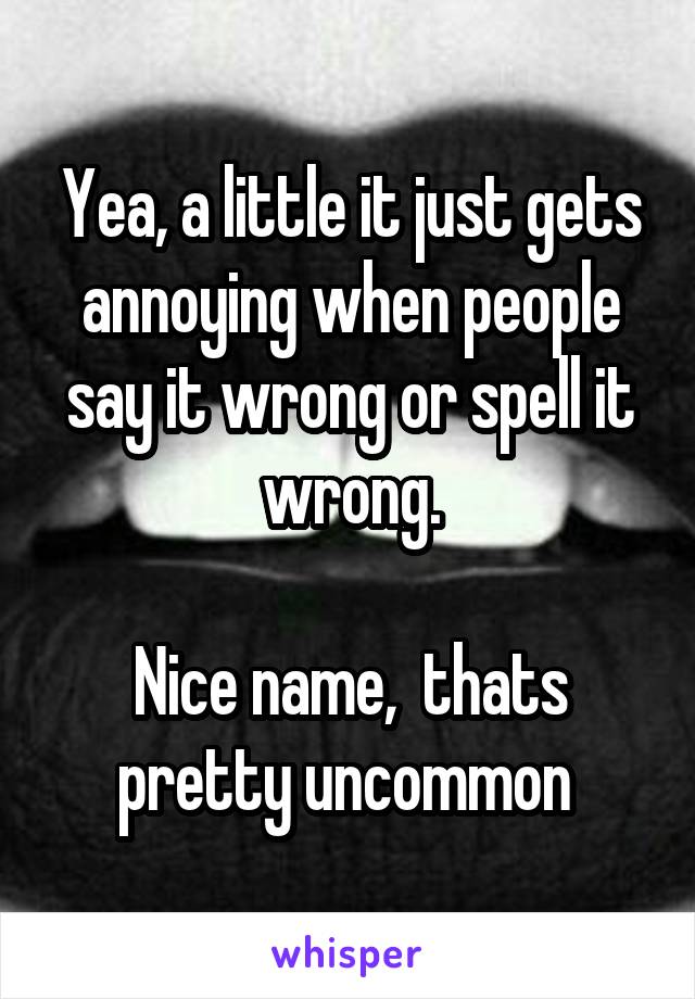 Yea, a little it just gets annoying when people say it wrong or spell it wrong.

Nice name,  thats pretty uncommon 