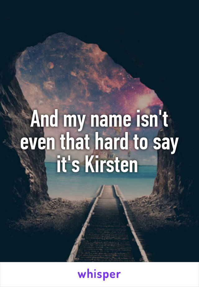 And my name isn't even that hard to say it's Kirsten 