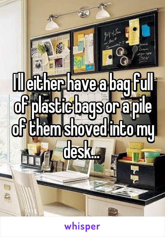 I'll either have a bag full of plastic bags or a pile of them shoved into my desk... 