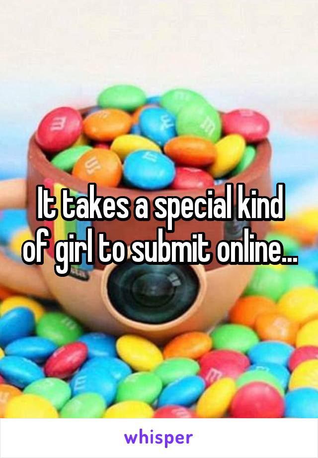 It takes a special kind of girl to submit online...