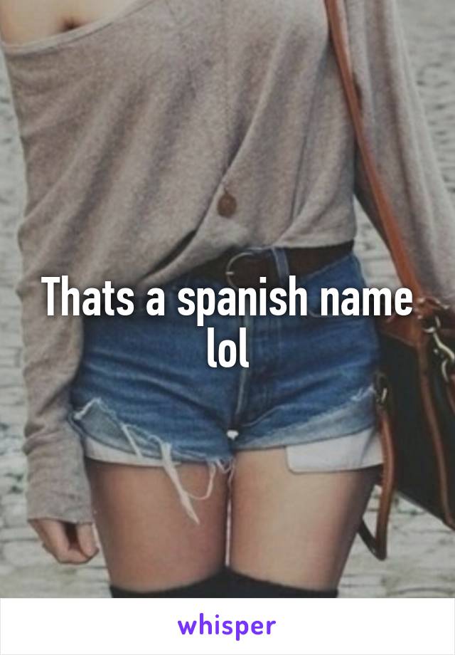 Thats a spanish name lol