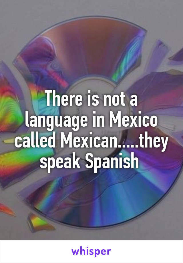 There is not a language in Mexico called Mexican.....they speak Spanish 