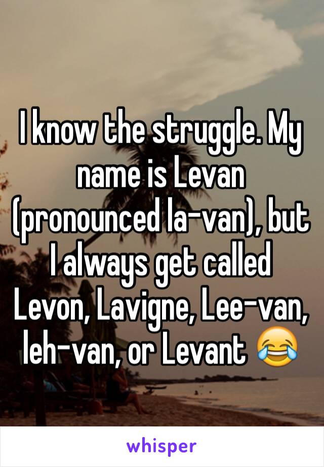 I know the struggle. My name is Levan (pronounced la-van), but I always get called Levon, Lavigne, Lee-van, leh-van, or Levant 😂