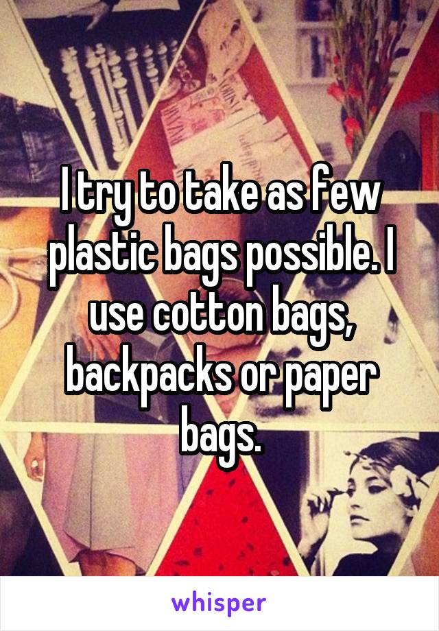 I try to take as few plastic bags possible. I use cotton bags, backpacks or paper bags.