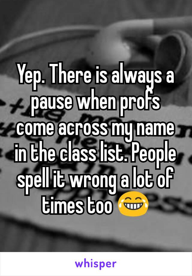 Yep. There is always a pause when profs come across my name in the class list. People spell it wrong a lot of times too 😂