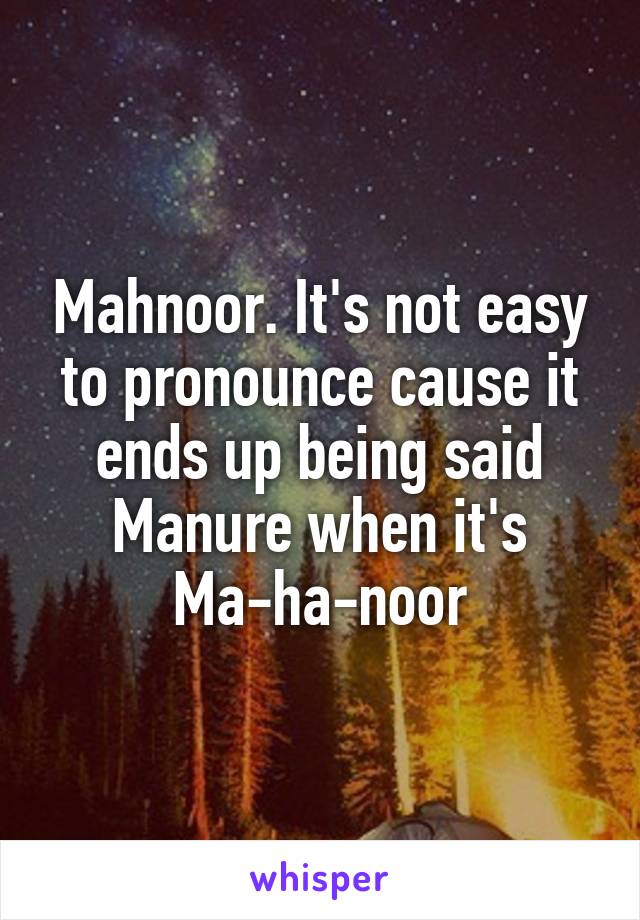 Mahnoor. It's not easy to pronounce cause it ends up being said Manure when it's Ma-ha-noor