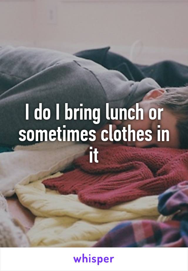 I do I bring lunch or sometimes clothes in it