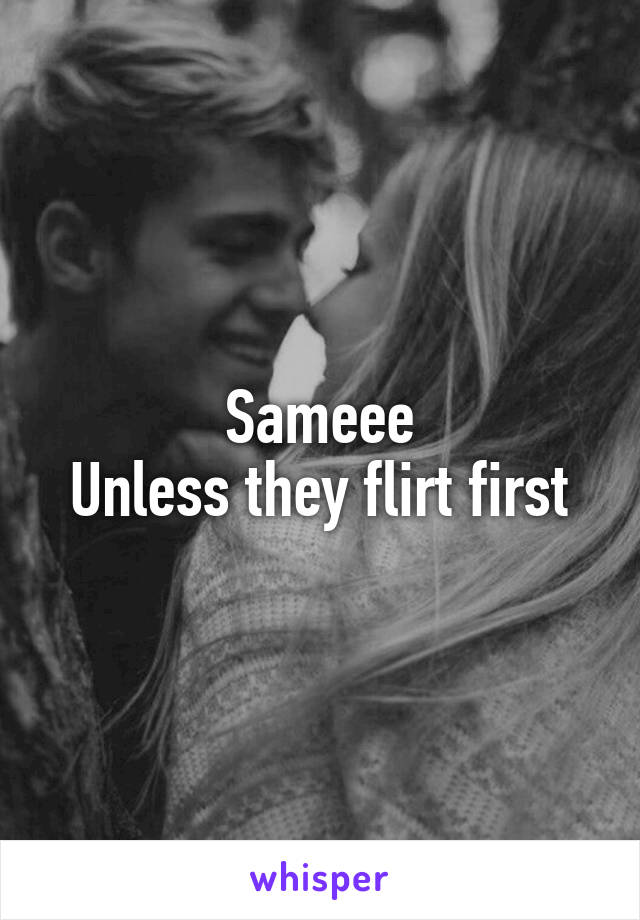 Sameee
Unless they flirt first
