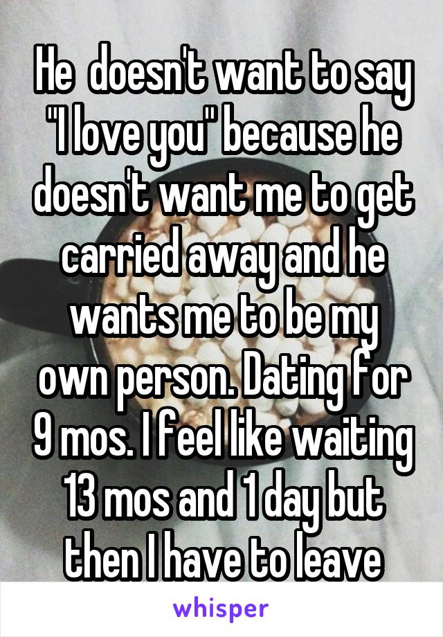 He  doesn't want to say "I love you" because he doesn't want me to get carried away and he wants me to be my own person. Dating for 9 mos. I feel like waiting 13 mos and 1 day but then I have to leave