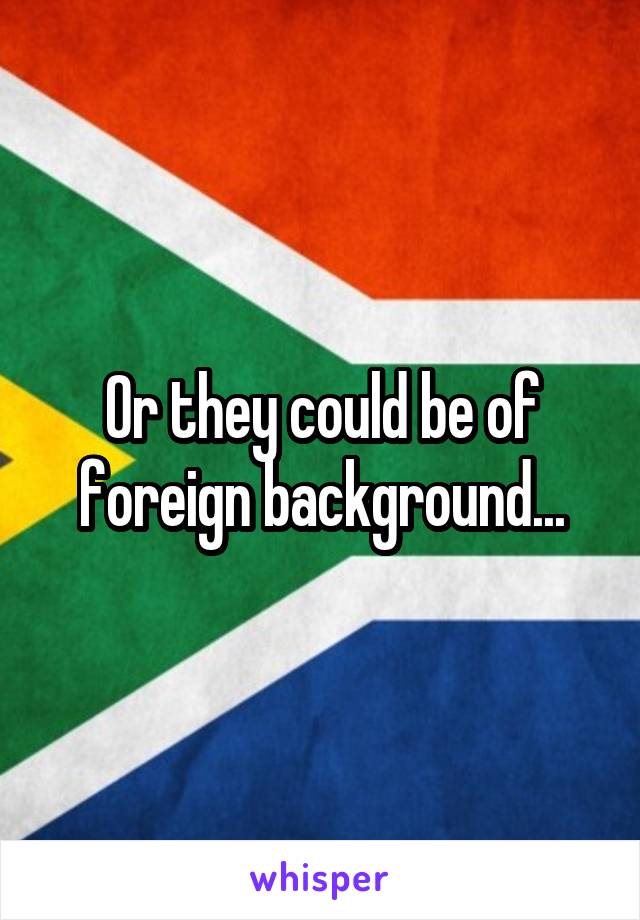 Or they could be of foreign background...