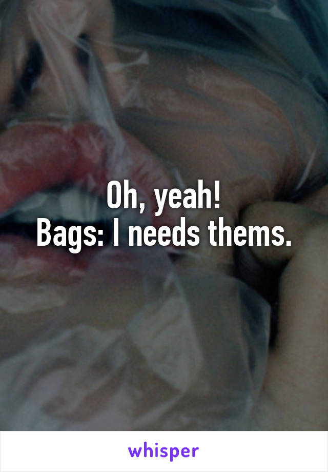 Oh, yeah!
Bags: I needs thems.
