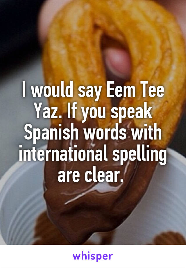 I would say Eem Tee Yaz. If you speak Spanish words with international spelling are clear. 