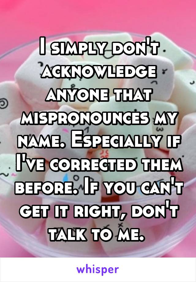 I simply don't acknowledge anyone that mispronounces my name. Especially if I've corrected them before. If you can't get it right, don't talk to me. 