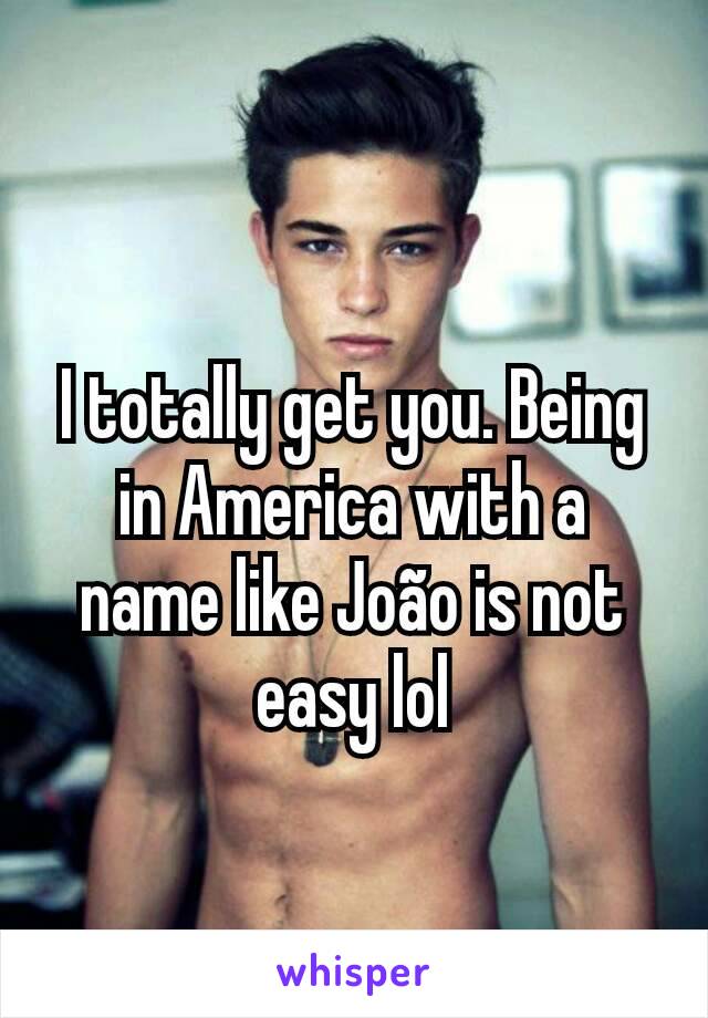 I totally get you. Being in America with a name like João is not easy lol