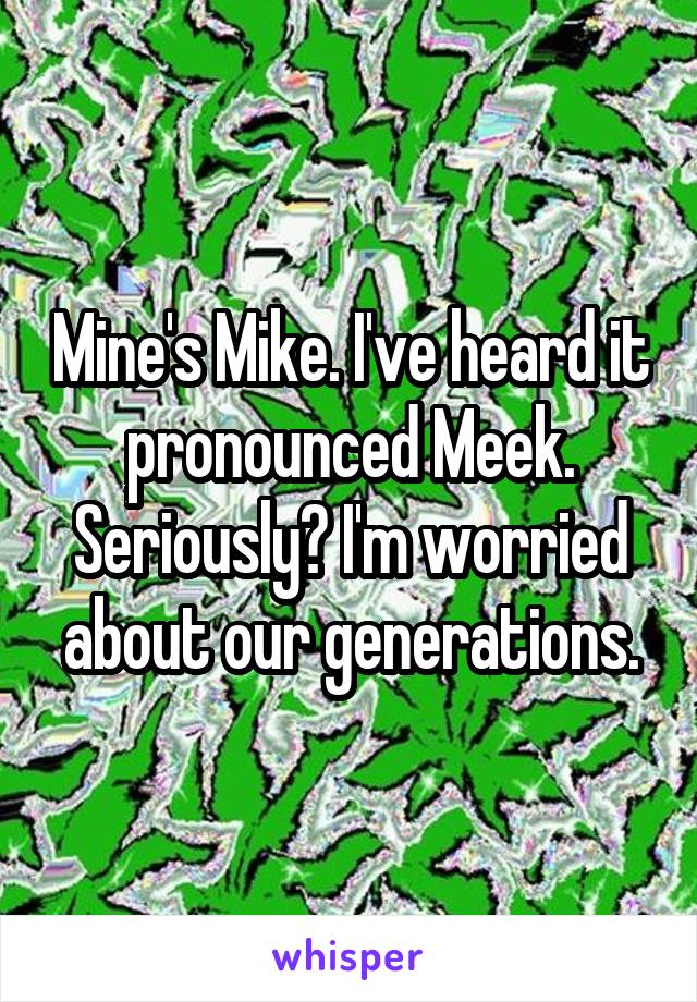 Mine's Mike. I've heard it pronounced Meek. Seriously? I'm worried about our generations.